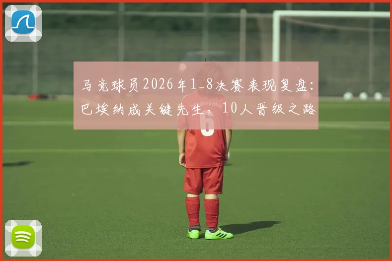 马竞球员2026年1_8决赛表现复盘:巴埃纳成关键先生,10人晋级之路详解