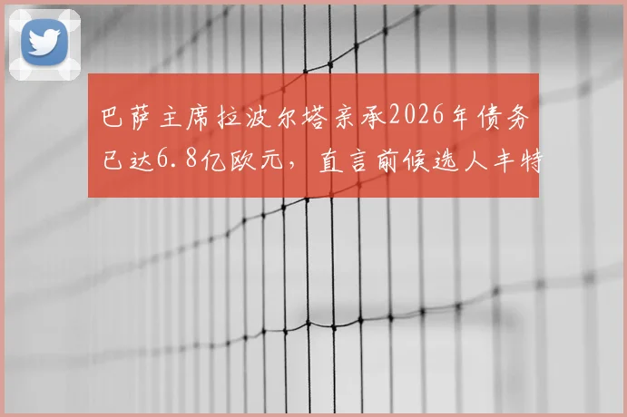 巴萨主席拉波尔塔亲承2026年债务已达6.8亿欧元，直言前候选人丰特是对俱乐部的主要威胁